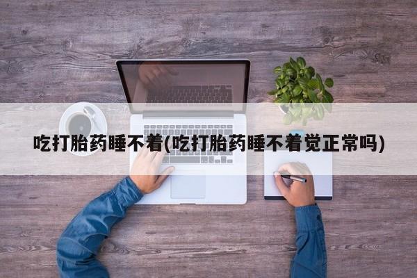 流产药微信吃打胎药睡不着(吃打胎药睡不着觉正常吗)