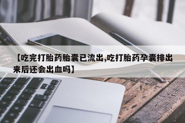 流产药微信【吃完打胎药胎囊已流出,吃打胎药孕囊排出来后还会出血吗】