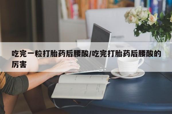 流产药微信吃完一粒打胎药后腰酸/吃完打胎药后腰酸的厉害