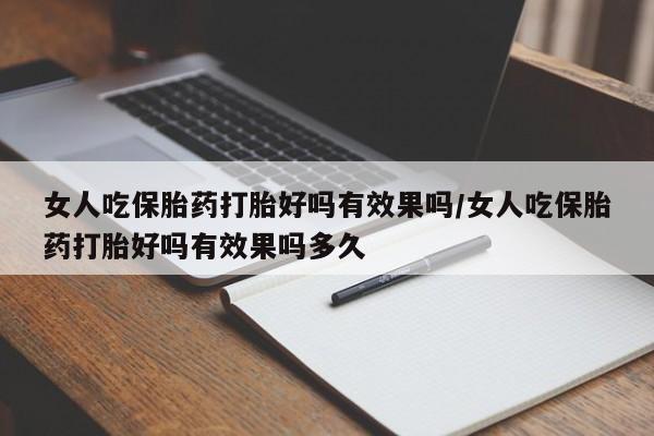 流产药微信女人吃保胎药打胎好吗有效果吗/女人吃保胎药打胎好吗有效果吗多久