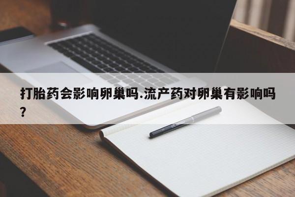 流产药微信打胎药会影响卵巢吗.流产药对卵巢有影响吗？
