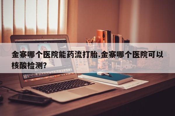 流产药微信金寨哪个医院能药流打胎.金寨哪个医院可以核酸检测？