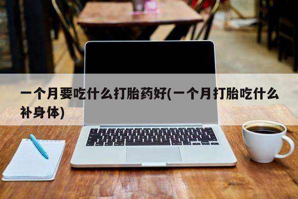 流产药微信一个月要吃什么打胎药好(一个月打胎吃什么补身体)