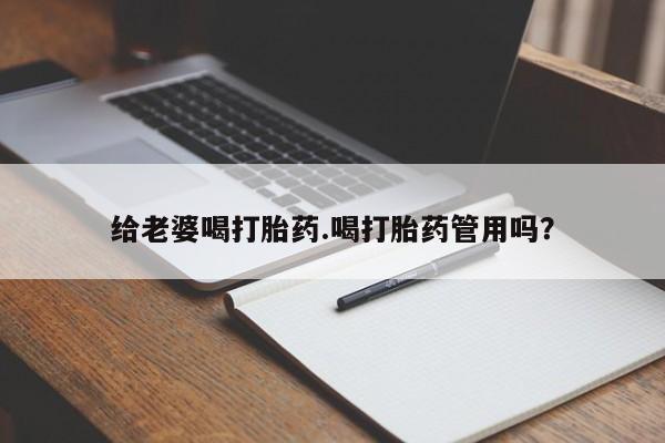流产药微信给老婆喝打胎药.喝打胎药管用吗？