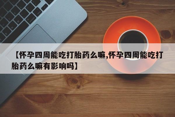 流产药微信【怀孕四周能吃打胎药么嘛,怀孕四周能吃打胎药么嘛有影响吗】
