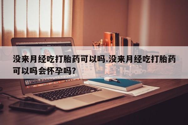 流产药微信没来月经吃打胎药可以吗.没来月经吃打胎药可以吗会怀孕吗？