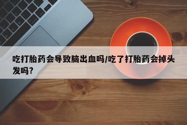 流产药微信吃打胎药会导致脑出血吗/吃了打胎药会掉头发吗?