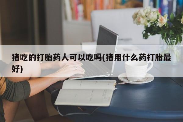 流产药微信猪吃的打胎药人可以吃吗(猪用什么药打胎最好)