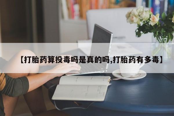流产药微信【打胎药算投毒吗是真的吗,打胎药有多毒】
