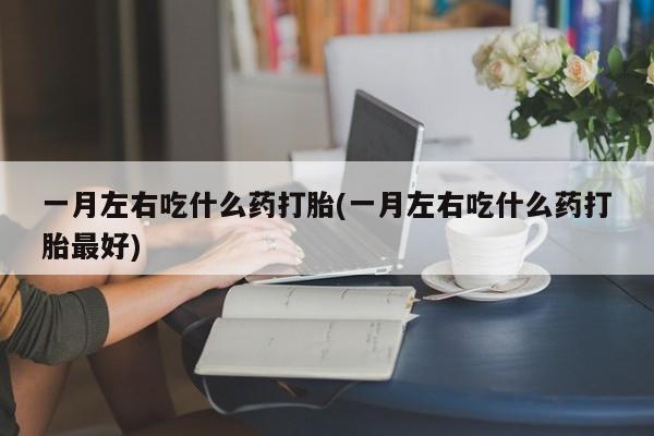 流产药微信一月左右吃什么药打胎(一月左右吃什么药打胎最好)