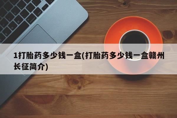 流产药微信1打胎药多少钱一盒(打胎药多少钱一盒赣州长征简介)