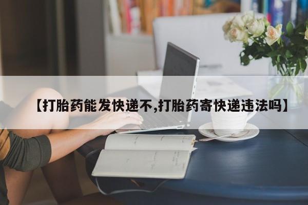 流产药微信【打胎药能发快递不,打胎药寄快递违法吗】