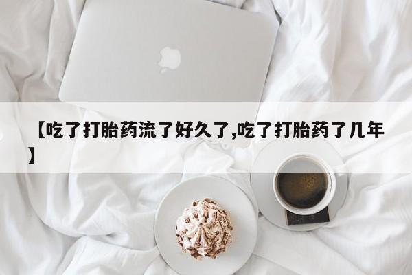 流产药微信【吃了打胎药流了好久了,吃了打胎药了几年】
