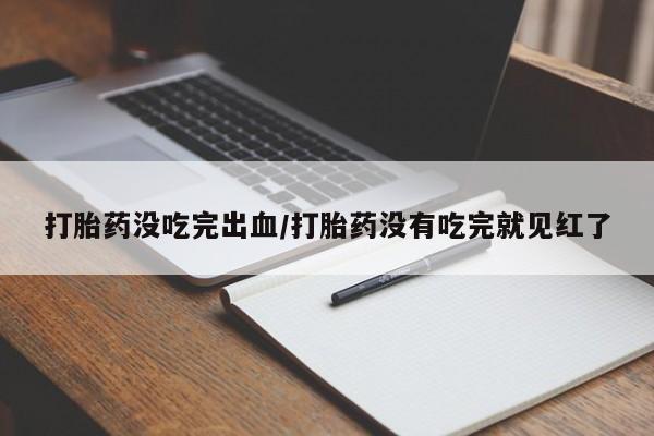 流产药微信打胎药没吃完出血/打胎药没有吃完就见红了