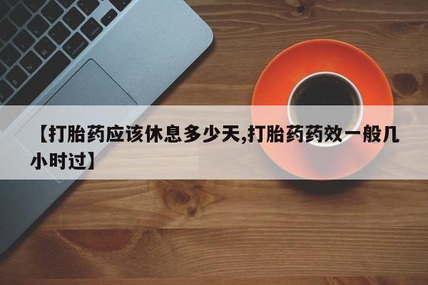 流产药微信【打胎药应该休息多少天,打胎药药效一般几小时过】