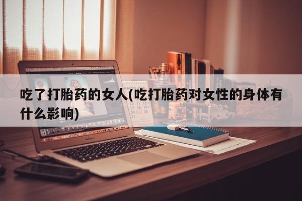 流产药微信吃了打胎药的女人(吃打胎药对女性的身体有什么影响)