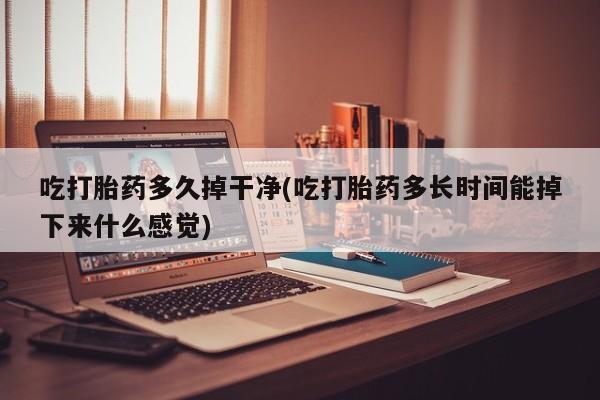 流产药微信吃打胎药多久掉干净(吃打胎药多长时间能掉下来什么感觉)