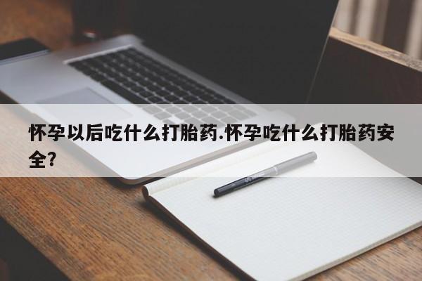 流产药微信怀孕以后吃什么打胎药.怀孕吃什么打胎药安全？