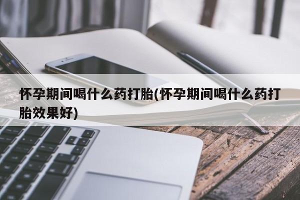 流产药微信怀孕期间喝什么药打胎(怀孕期间喝什么药打胎效果好)