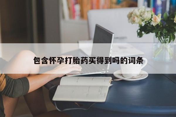 流产药微信包含怀孕打胎药买得到吗的词条
