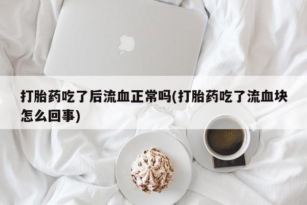 流产药微信打胎药吃了后流血正常吗(打胎药吃了流血块怎么回事)
