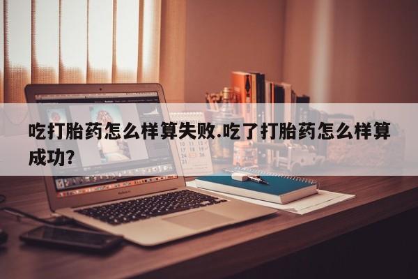 流产药微信吃打胎药怎么样算失败.吃了打胎药怎么样算成功？
