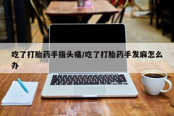 流产药微信吃了打胎药手指头痛/吃了打胎药手发麻怎么办