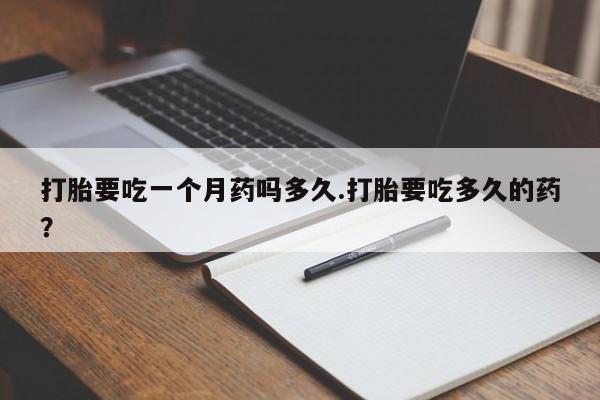 流产药微信打胎要吃一个月药吗多久.打胎要吃多久的药？