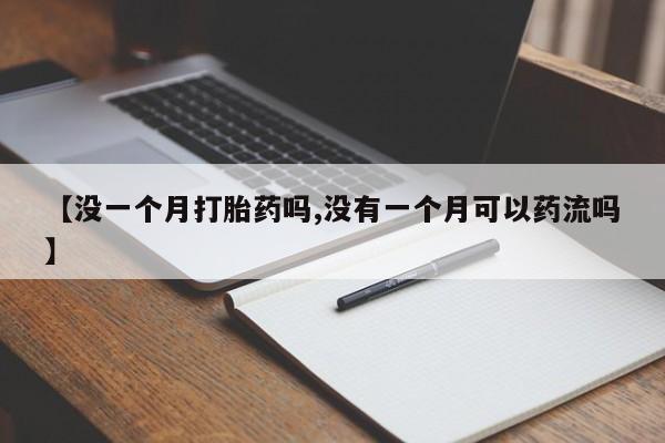 流产药微信【没一个月打胎药吗,没有一个月可以药流吗】
