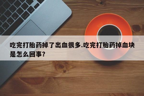 流产药微信吃完打胎药掉了出血很多.吃完打胎药掉血块是怎么回事？