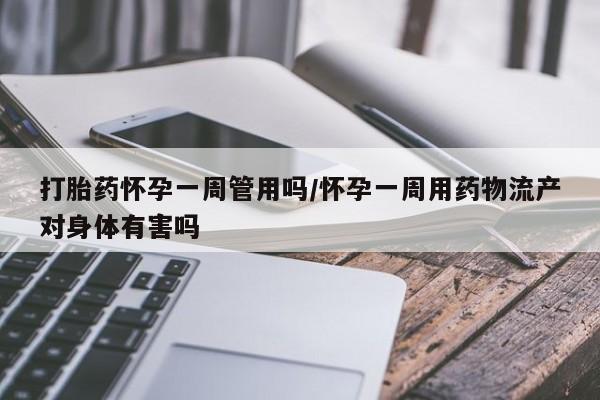 流产药微信打胎药怀孕一周管用吗/怀孕一周用药物流产对身体有害吗