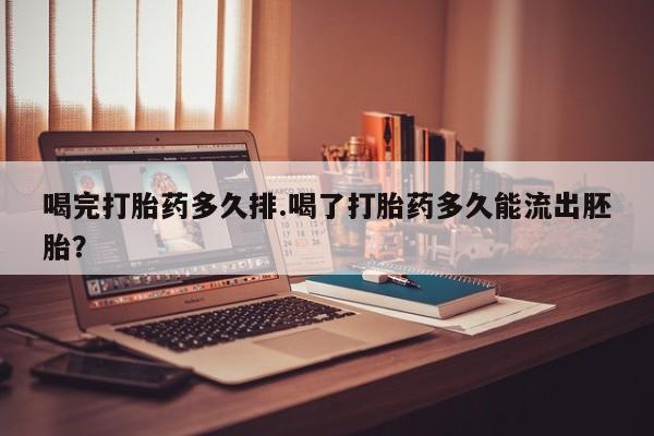 流产药微信喝完打胎药多久排.喝了打胎药多久能流出胚胎？