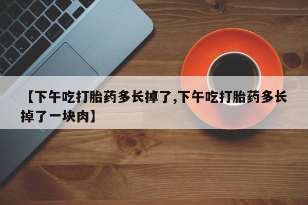 流产药微信【下午吃打胎药多长掉了,下午吃打胎药多长掉了一块肉】