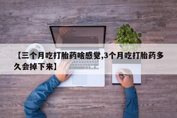流产药微信【三个月吃打胎药啥感觉,3个月吃打胎药多久会掉下来】