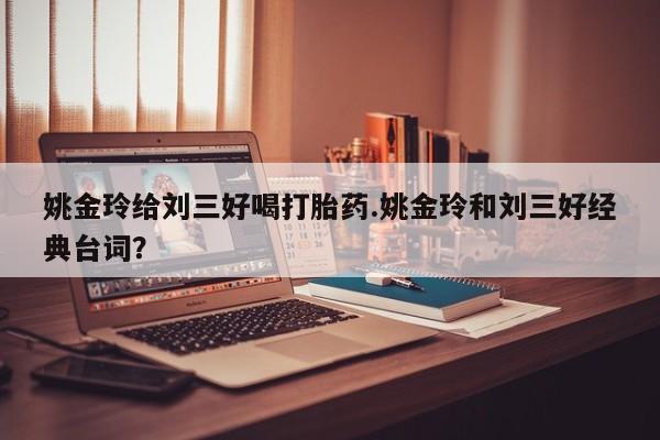 流产药微信姚金玲给刘三好喝打胎药.姚金玲和刘三好经典台词？