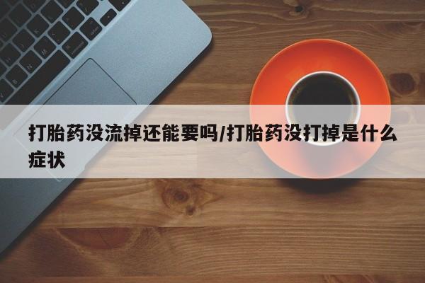 流产药微信打胎药没流掉还能要吗/打胎药没打掉是什么症状