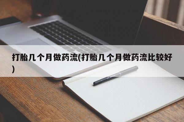 流产药微信打胎几个月做药流(打胎几个月做药流比较好)