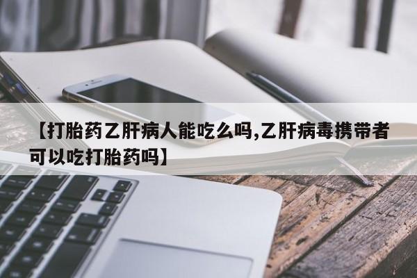 流产药微信【打胎药乙肝病人能吃么吗,乙肝病毒携带者可以吃打胎药吗】