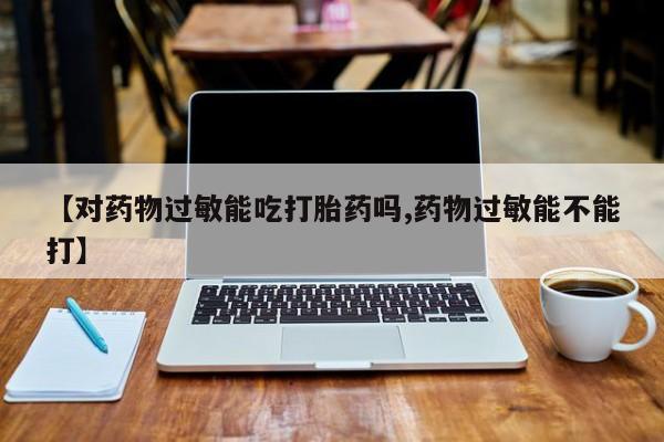 流产药微信【对药物过敏能吃打胎药吗,药物过敏能不能打】