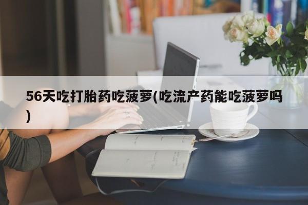 流产药微信56天吃打胎药吃菠萝(吃流产药能吃菠萝吗)