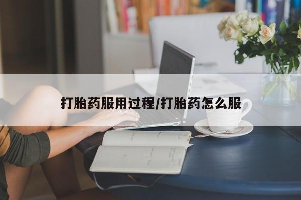 流产药微信打胎药服用过程/打胎药怎么服