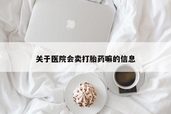 流产药微信关于医院会卖打胎药嘛的信息