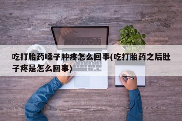 流产药微信吃打胎药嗓子肿疼怎么回事(吃打胎药之后肚子疼是怎么回事)