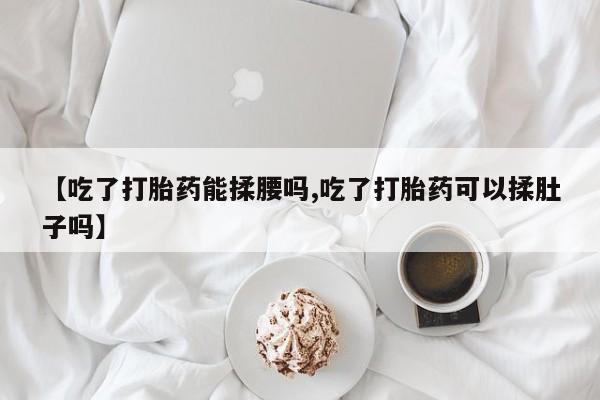 流产药微信【吃了打胎药能揉腰吗,吃了打胎药可以揉肚子吗】