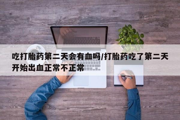 流产药微信吃打胎药第二天会有血吗/打胎药吃了第二天开始出血正常不正常