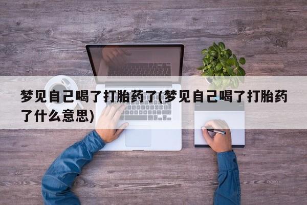 流产药微信梦见自己喝了打胎药了(梦见自己喝了打胎药了什么意思)