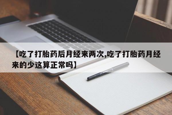 流产药微信【吃了打胎药后月经来两次,吃了打胎药月经来的少这算正常吗】