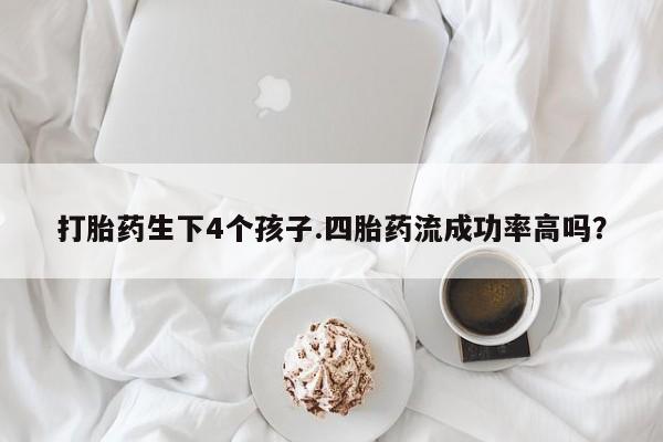 流产药微信打胎药生下4个孩子.四胎药流成功率高吗？