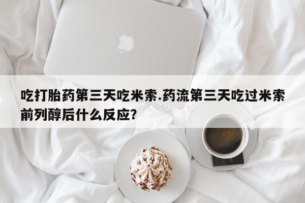 流产药微信吃打胎药第三天吃米索.药流第三天吃过米索前列醇后什么反应？