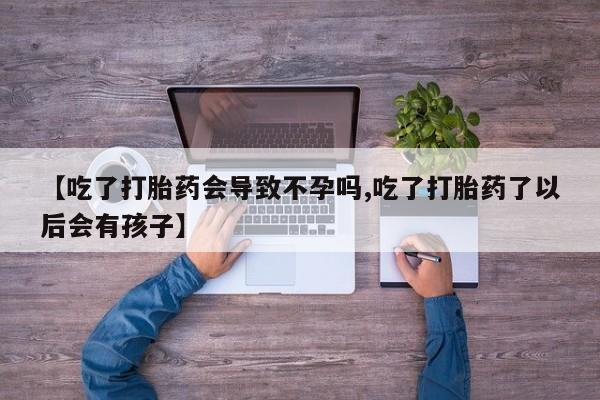 流产药微信【吃了打胎药会导致不孕吗,吃了打胎药了以后会有孩子】